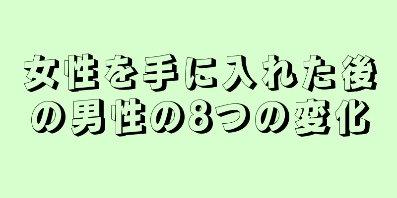 女性を手に入れた後の男性の8つの変化