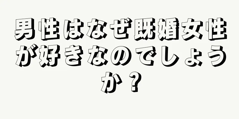 男性はなぜ既婚女性が好きなのでしょうか？