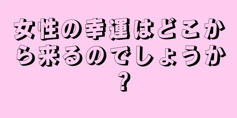 女性の幸運はどこから来るのでしょうか？