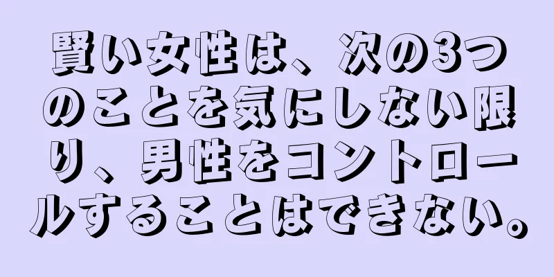 賢い女性は、次の3つのことを気にしない限り、男性をコントロールすることはできない。