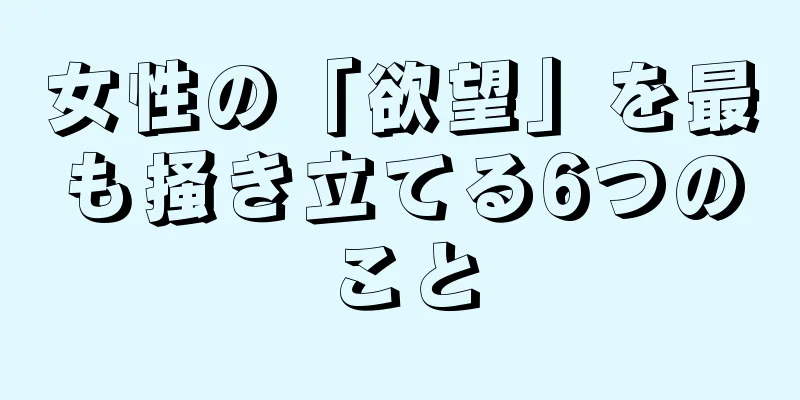 女性の「欲望」を最も掻き立てる6つのこと
