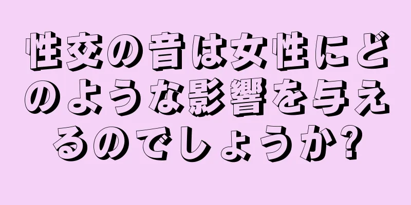 性交の音は女性にどのような影響を与えるのでしょうか?