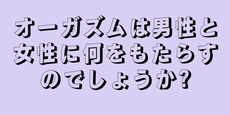 オーガズムは男性と女性に何をもたらすのでしょうか?