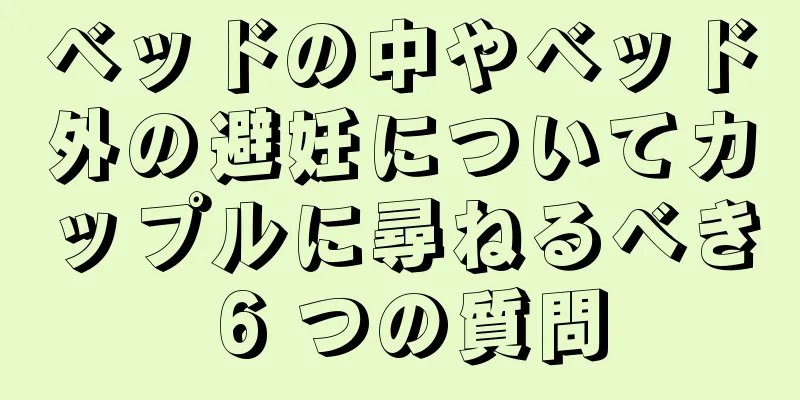 ベッドの中やベッド外の避妊についてカップルに尋ねるべき 6 つの質問