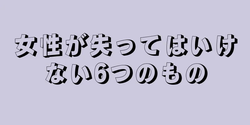 女性が失ってはいけない6つのもの