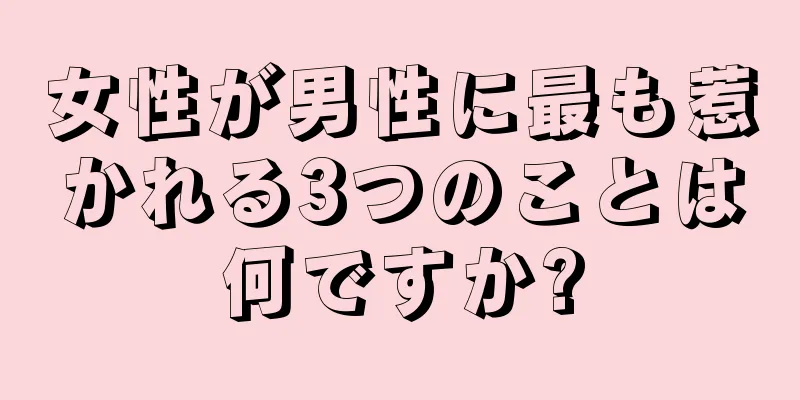 女性が男性に最も惹かれる3つのことは何ですか?