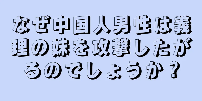 なぜ中国人男性は義理の妹を攻撃したがるのでしょうか？