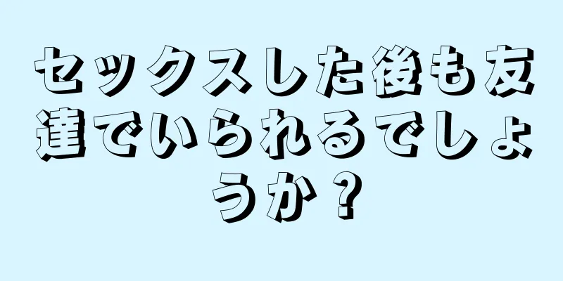 セックスした後も友達でいられるでしょうか？