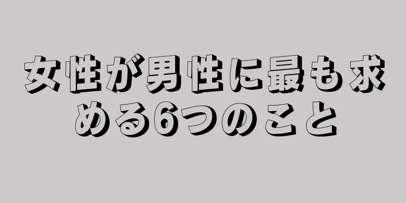 女性が男性に最も求める6つのこと