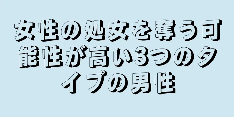 女性の処女を奪う可能性が高い3つのタイプの男性