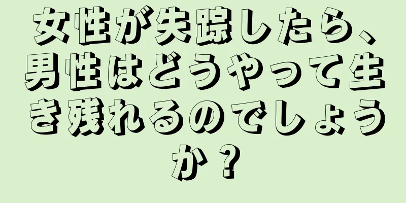 女性が失踪したら、男性はどうやって生き残れるのでしょうか？