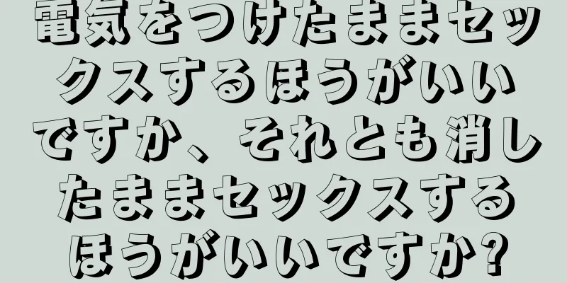 電気をつけたままセックスするほうがいいですか、それとも消したままセックスするほうがいいですか?