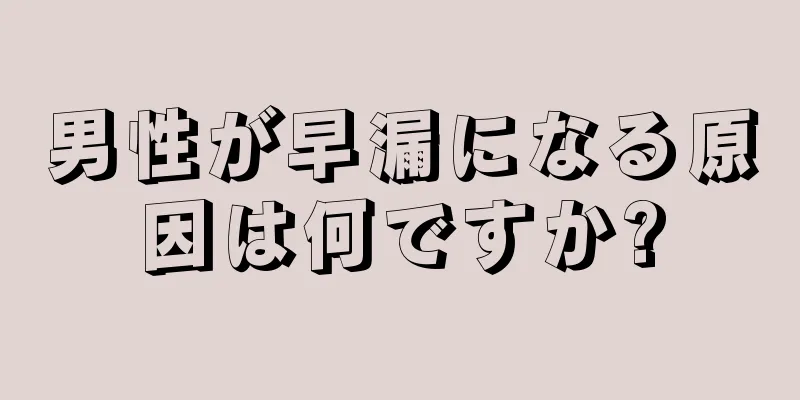 男性が早漏になる原因は何ですか?