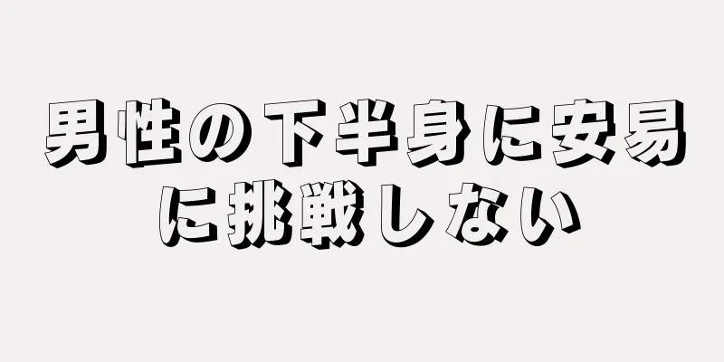 男性の下半身に安易に挑戦しない