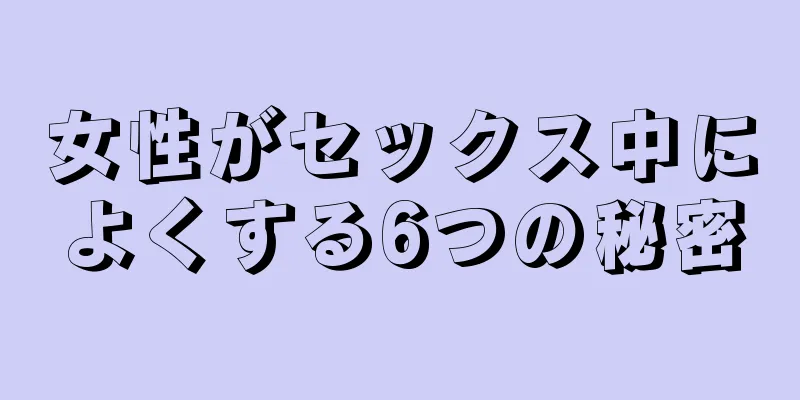 女性がセックス中によくする6つの秘密