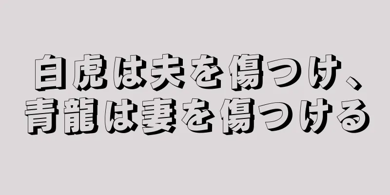 白虎は夫を傷つけ、青龍は妻を傷つける