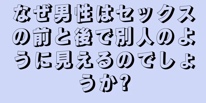 なぜ男性はセックスの前と後で別人のように見えるのでしょうか?