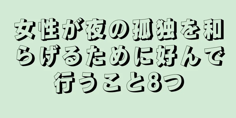 女性が夜の孤独を和らげるために好んで行うこと8つ