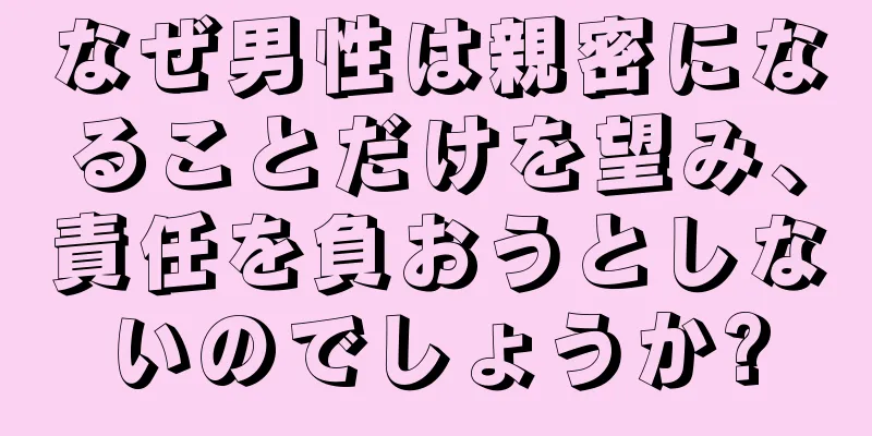なぜ男性は親密になることだけを望み、責任を負おうとしないのでしょうか?