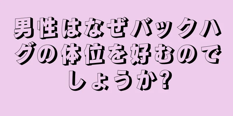 男性はなぜバックハグの体位を好むのでしょうか?