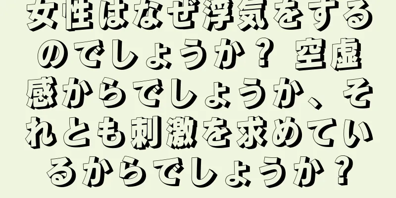 女性はなぜ浮気をするのでしょうか？ 空虚感からでしょうか、それとも刺激を求めているからでしょうか？