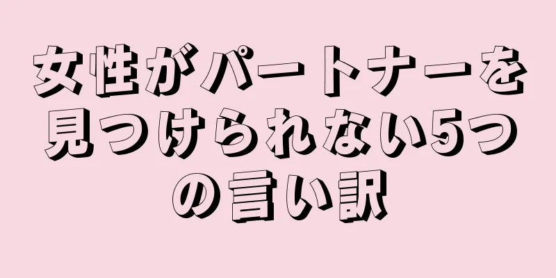 女性がパートナーを見つけられない5つの言い訳