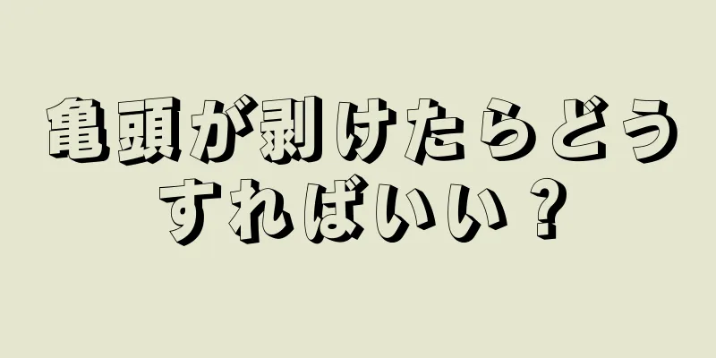 亀頭が剥けたらどうすればいい？