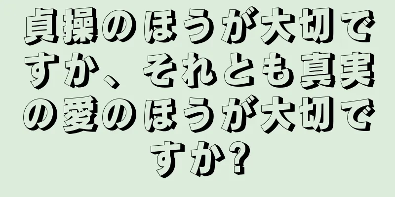 貞操のほうが大切ですか、それとも真実の愛のほうが大切ですか?