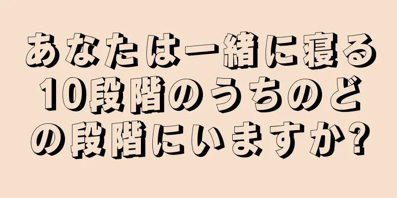 あなたは一緒に寝る10段階のうちのどの段階にいますか?