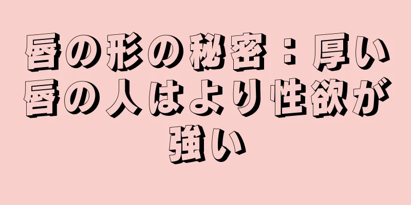 唇の形の秘密：厚い唇の人はより性欲が強い