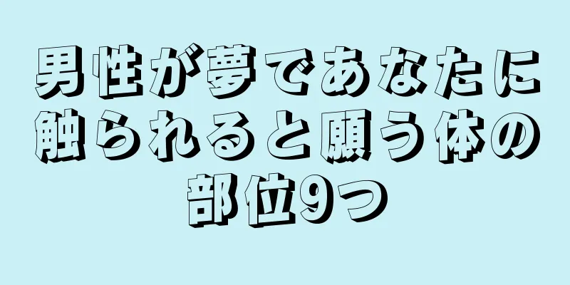 男性が夢であなたに触られると願う体の部位9つ
