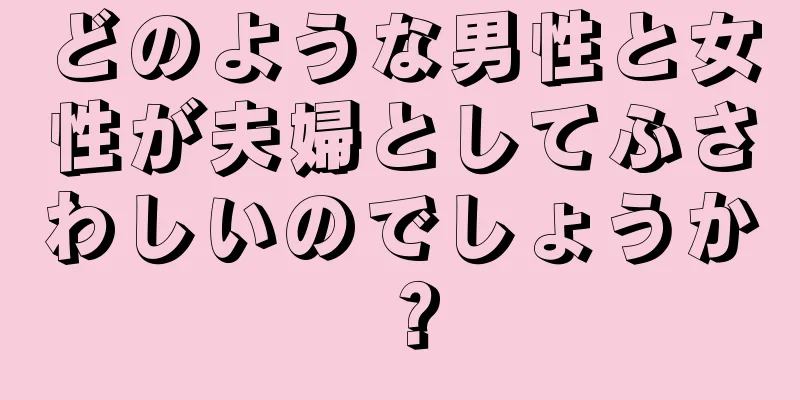 どのような男性と女性が夫婦としてふさわしいのでしょうか？