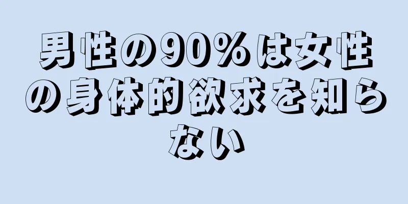 男性の90%は女性の身体的欲求を知らない