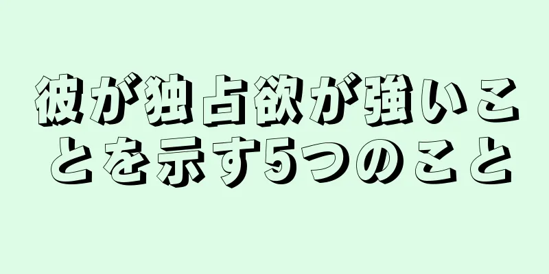彼が独占欲が強いことを示す5つのこと