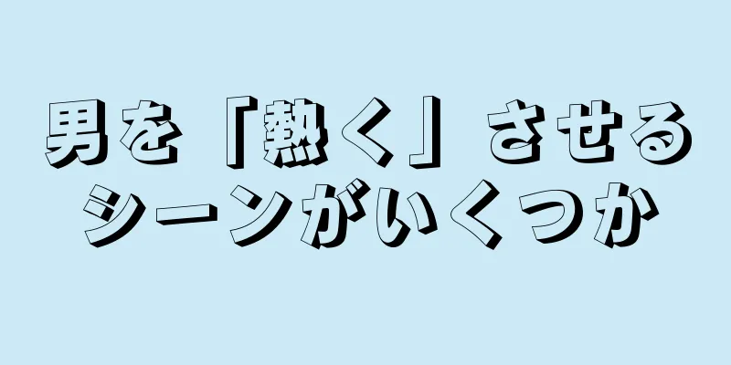 男を「熱く」させるシーンがいくつか