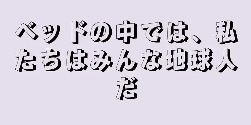 ベッドの中では、私たちはみんな地球人だ