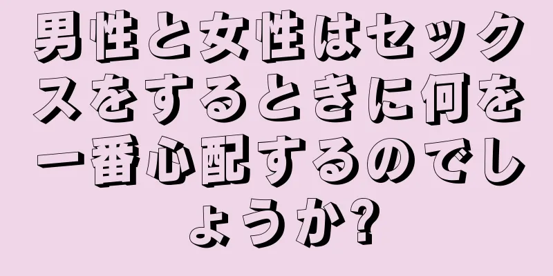 男性と女性はセックスをするときに何を一番心配するのでしょうか?