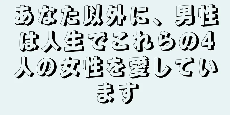 あなた以外に、男性は人生でこれらの4人の女性を愛しています