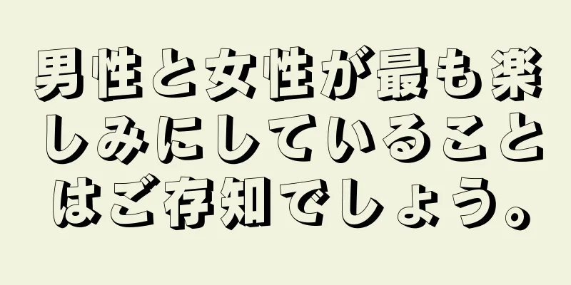 男性と女性が最も楽しみにしていることはご存知でしょう。