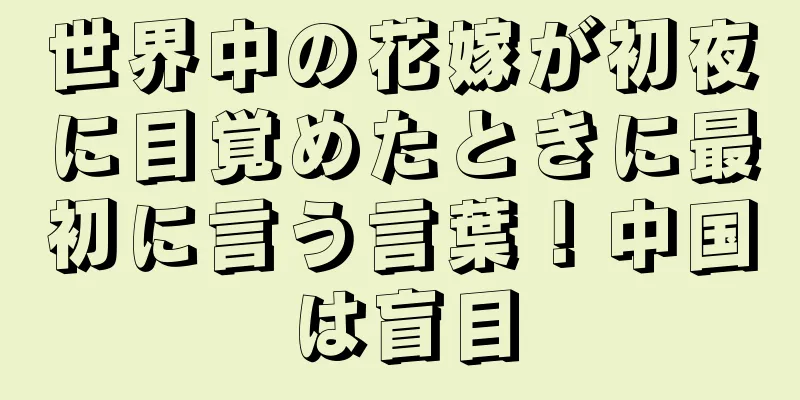 世界中の花嫁が初夜に目覚めたときに最初に言う言葉！中国は盲目