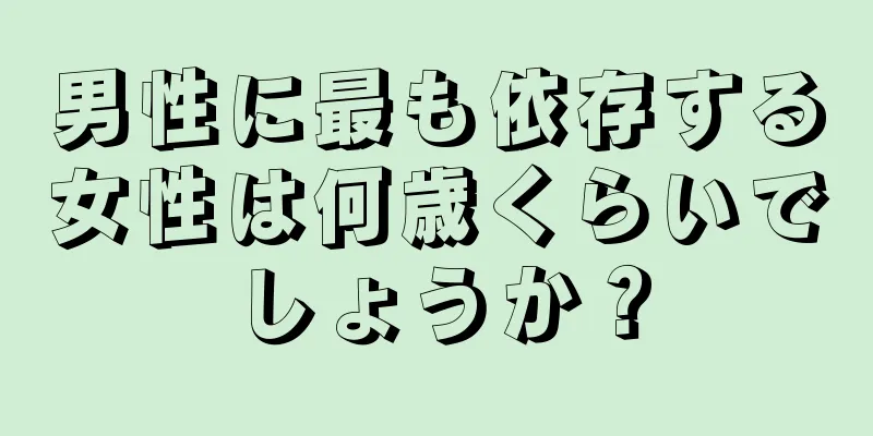 男性に最も依存する女性は何歳くらいでしょうか？