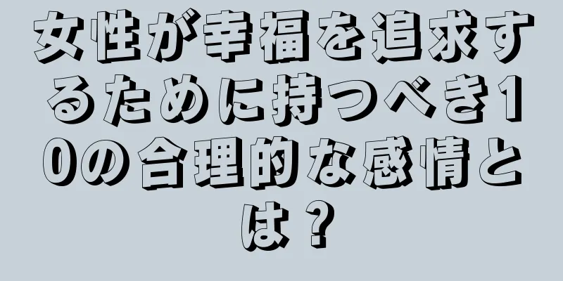 女性が幸福を追求するために持つべき10の合理的な感情とは？