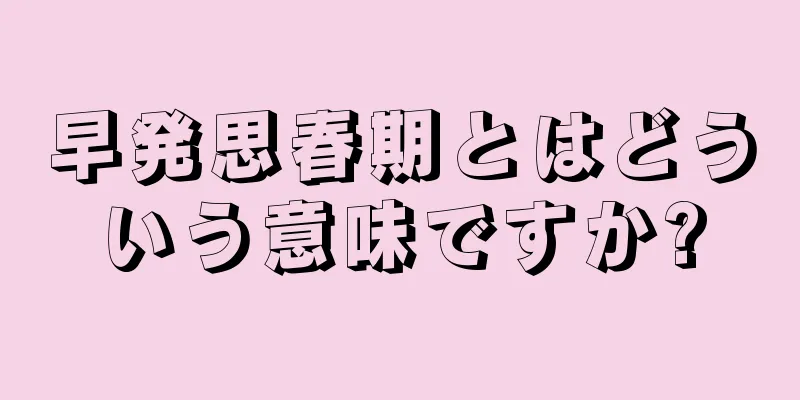 早発思春期とはどういう意味ですか?