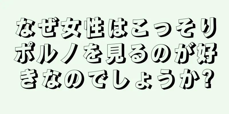 なぜ女性はこっそりポルノを見るのが好きなのでしょうか?