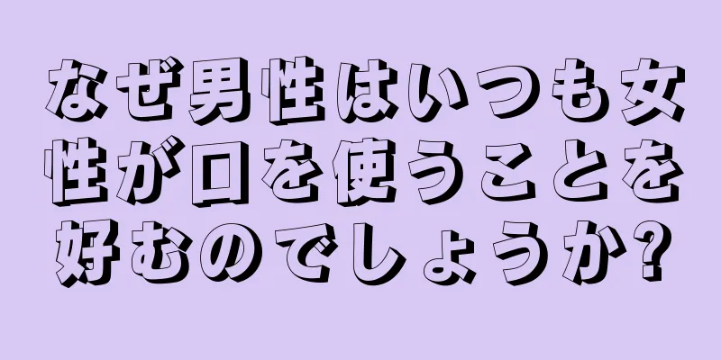 なぜ男性はいつも女性が口を使うことを好むのでしょうか?