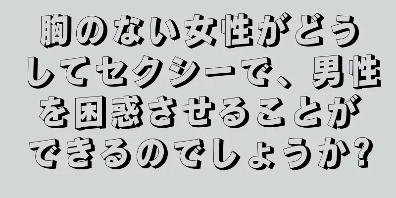 胸のない女性がどうしてセクシーで、男性を困惑させることができるのでしょうか?
