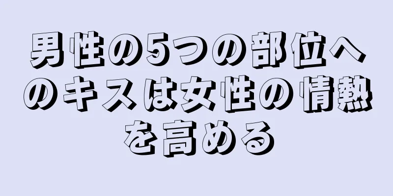 男性の5つの部位へのキスは女性の情熱を高める