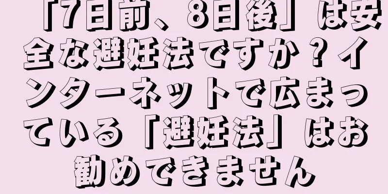 「7日前、8日後」は安全な避妊法ですか？インターネットで広まっている「避妊法」はお勧めできません