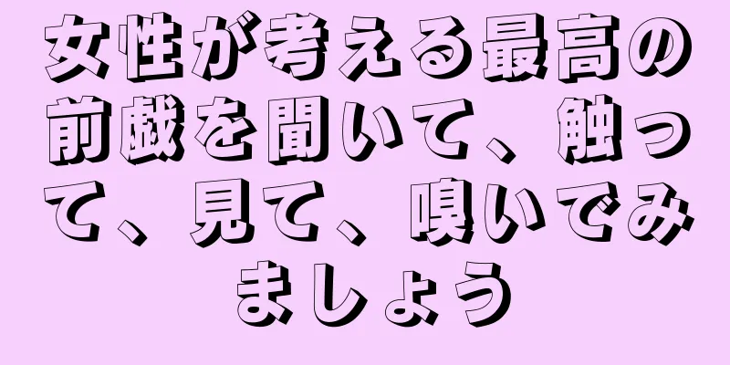 女性が考える最高の前戯を聞いて、触って、見て、嗅いでみましょう