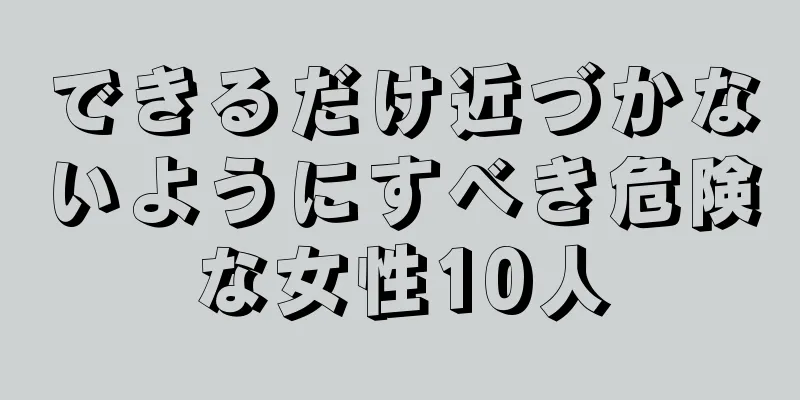 できるだけ近づかないようにすべき危険な女性10人